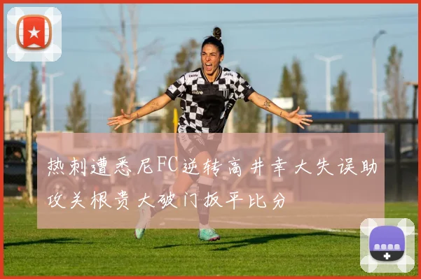 热刺遭悉尼FC逆转高井幸大失误助攻关根贵大破门扳平比分