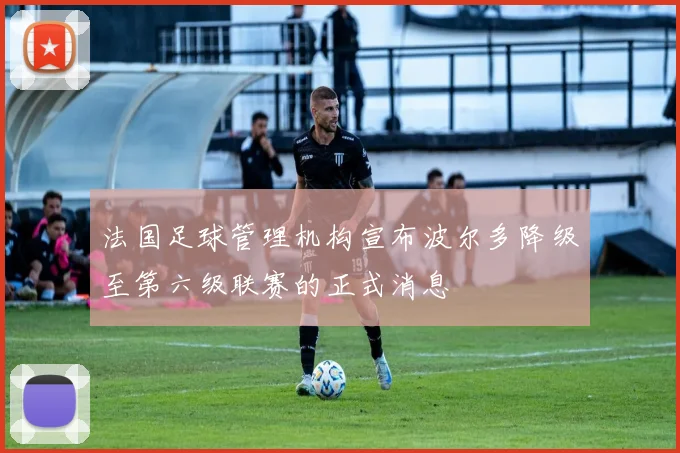 法国足球管理机构宣布波尔多降级至第六级联赛的正式消息