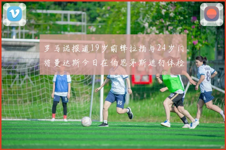 罗马诺报道19岁前锋拉扬与24岁门将曼达斯今日在伯恩茅斯进行体检