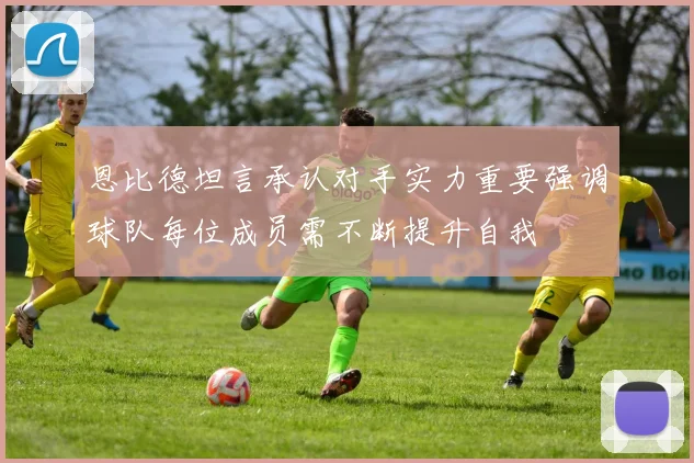 恩比德坦言承认对手实力重要强调球队每位成员需不断提升自我