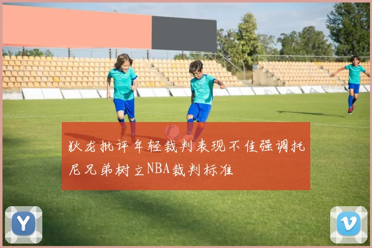 狄龙批评年轻裁判表现不佳强调托尼兄弟树立NBA裁判标准