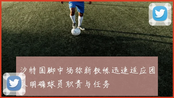 沙特国脚中场称新教练迅速适应团队明确球员职责与任务