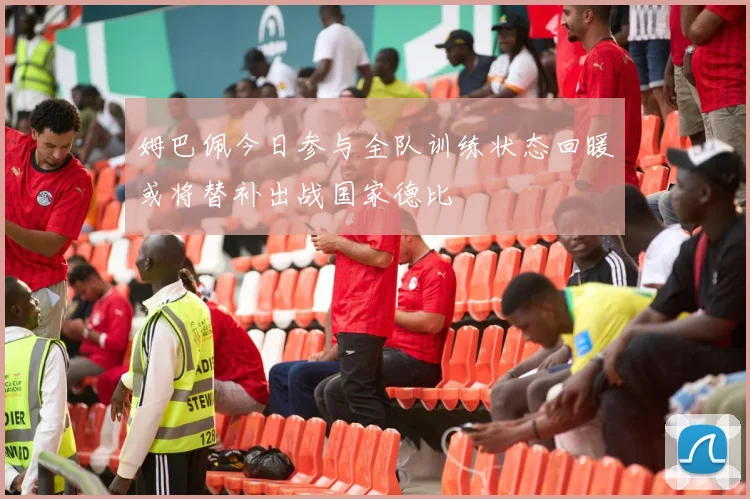 姆巴佩今日参与全队训练状态回暖或将替补出战国家德比