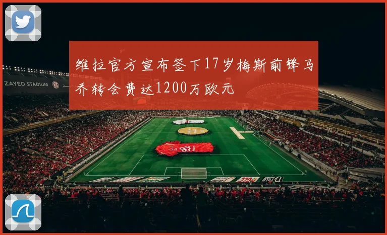 维拉官方宣布签下17岁梅斯前锋马乔转会费达1200万欧元