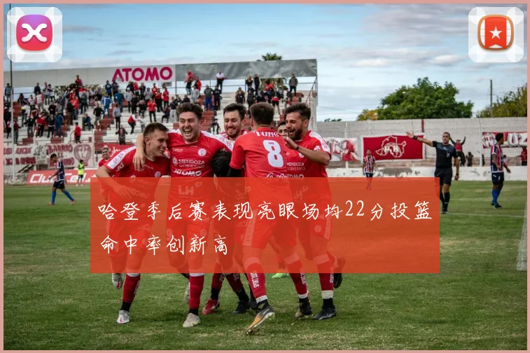 哈登季后赛表现亮眼场均22分投篮命中率创新高