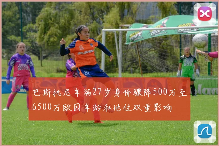 巴斯托尼年满27岁身价骤降500万至6500万欧因年龄和地位双重影响
