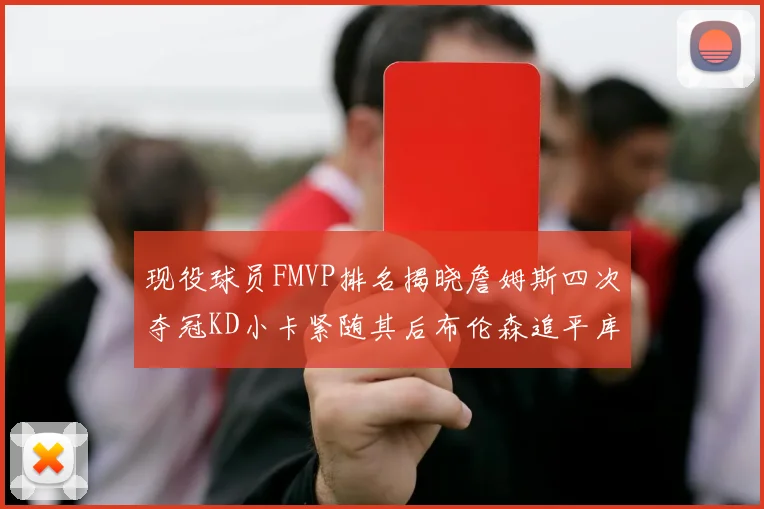 现役球员FMVP排名揭晓詹姆斯四次夺冠KD小卡紧随其后布伦森追平库里约基奇等