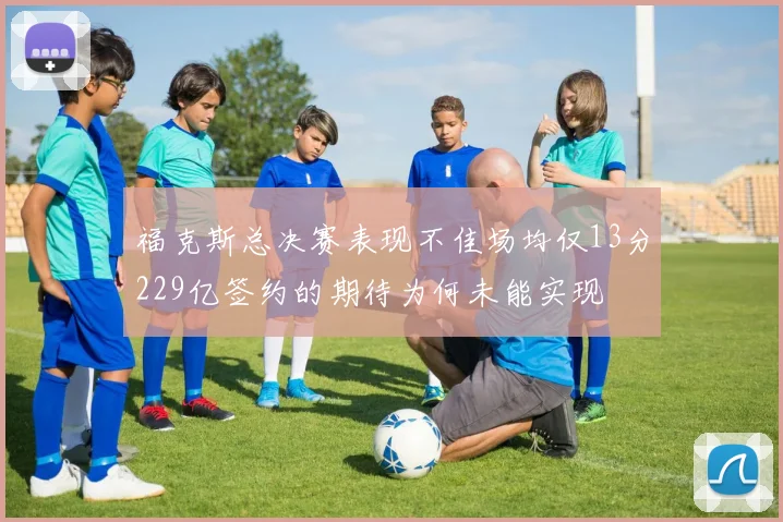 福克斯总决赛表现不佳场均仅13分229亿签约的期待为何未能实现