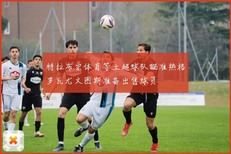 特拉布宗体育等土超球队瞄准热格罗瓦尤文图斯准备出售球员