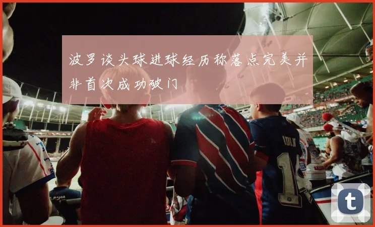 波罗谈头球进球经历称落点完美并非首次成功破门