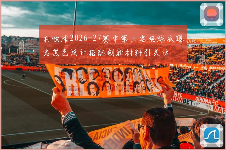 利物浦2026-27赛季第三客场球衣曝光黑色设计搭配创新材料引关注