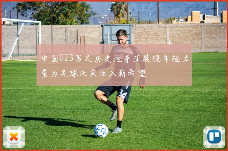 中国U23男足历史性夺亚展现年轻力量为足球未来注入新希望