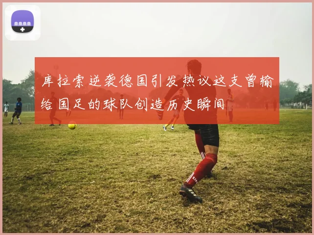 库拉索逆袭德国引发热议这支曾输给国足的球队创造历史瞬间