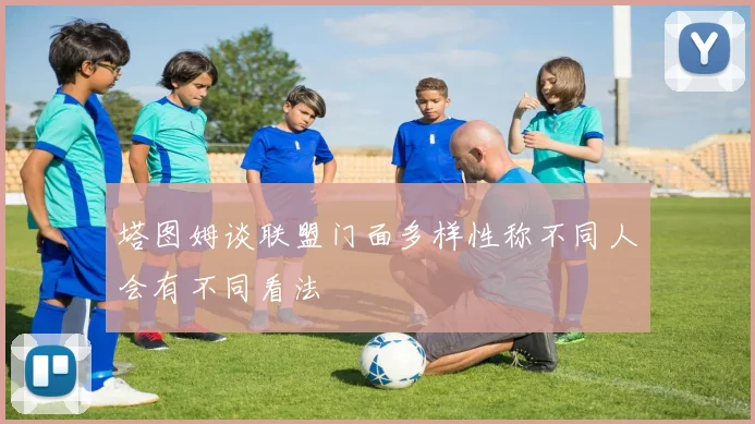 塔图姆谈联盟门面多样性称不同人会有不同看法
