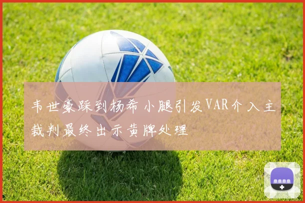 韦世豪踩到杨希小腿引发VAR介入主裁判最终出示黄牌处理