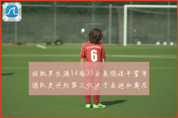 班凯罗生涯14场35分表现追平霍华德队史并列第三仅次于麦迪和奥尼尔