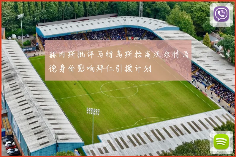 赫内斯批评马特乌斯抬高沃尔特马德身价影响拜仁引援计划