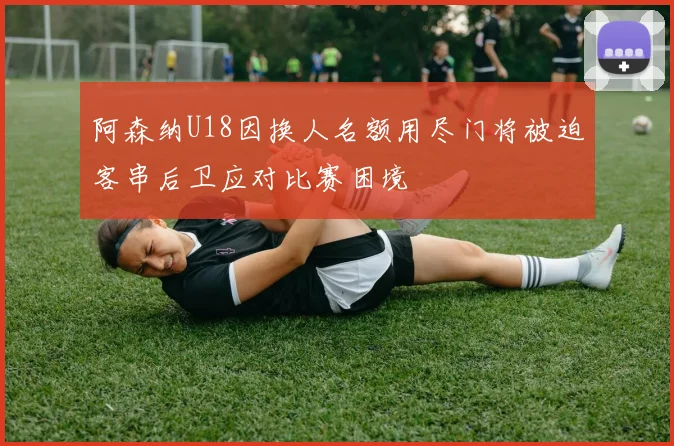 阿森纳U18因换人名额用尽门将被迫客串后卫应对比赛困境