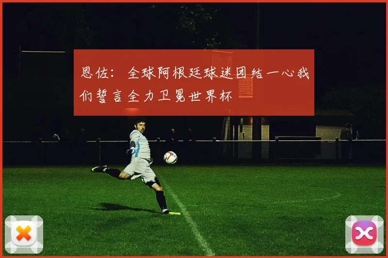 恩佐：全球阿根廷球迷团结一心我们誓言全力卫冕世界杯