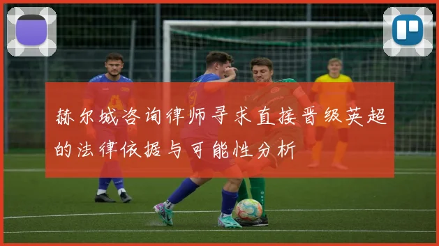 赫尔城咨询律师寻求直接晋级英超的法律依据与可能性分析