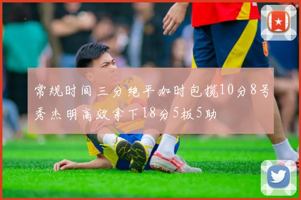 常规时间三分绝平加时包揽10分8号秀杰明高效拿下18分5板5助
