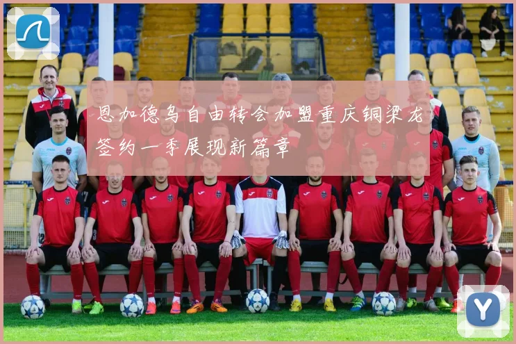 恩加德乌自由转会加盟重庆铜梁龙签约一季展现新篇章