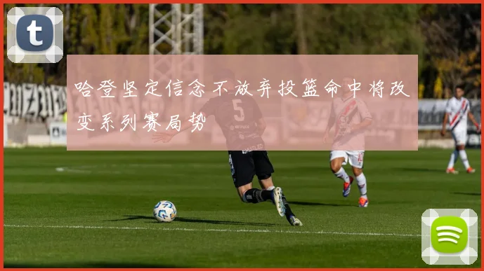 哈登坚定信念不放弃投篮命中将改变系列赛局势