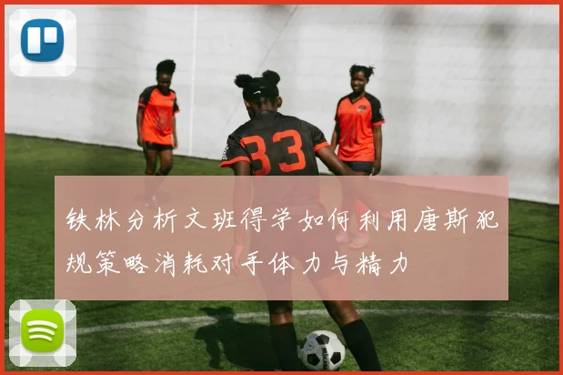 铁林分析文班得学如何利用唐斯犯规策略消耗对手体力与精力