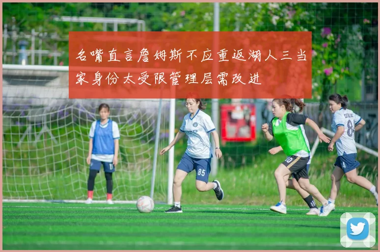 名嘴直言詹姆斯不应重返湖人三当家身份太受限管理层需改进