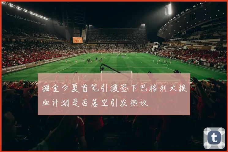 掘金今夏首笔引援签下巴格利大换血计划是否落空引发热议