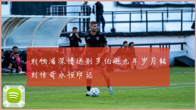 利物浦深情送别罗伯逊九年岁月铭刻传奇永恒印记