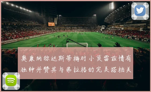 奥康纳称达斯蒂梅对小莫雷兹情有独钟并赞其与弗拉格的完美搭档关系